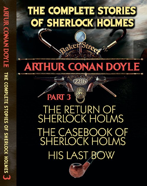 The Complete Stories of Sherlock Holmes. Part 3. The Return of Sherlock Holmes. The Casebook of Sherlock Holmes. His Last Bow Arthur Conan Doyle
